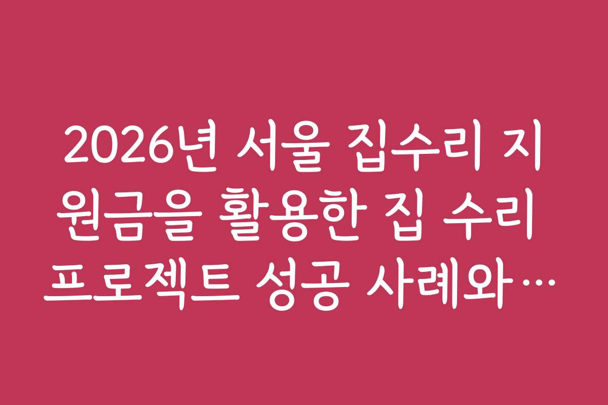 2026년 서울 집수리 지원금을 활용한 집 수리 프로젝트 성공 사례와 노하우