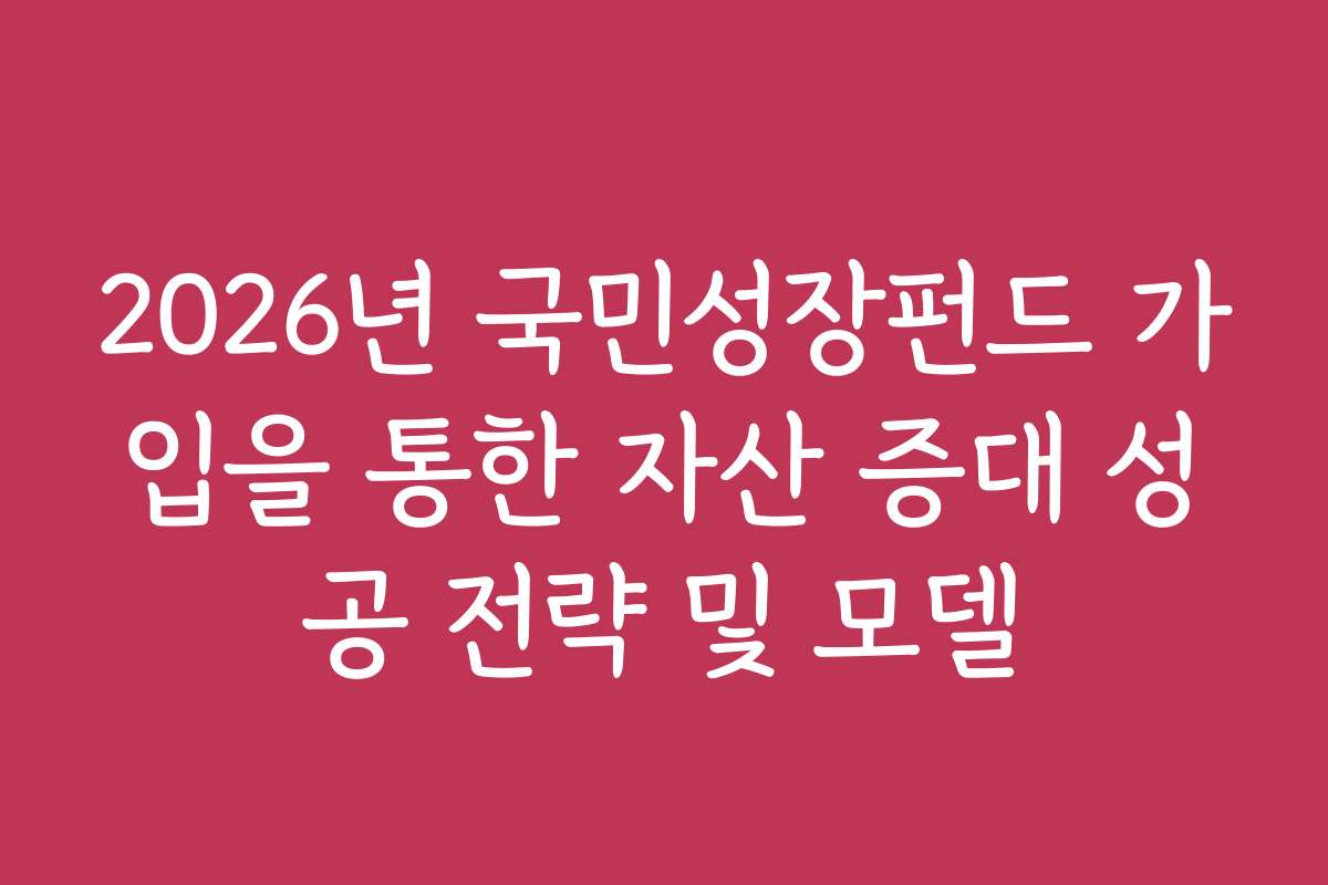 2026년 국민성장펀드 가입을 통한 자산 증대 성공 전략 및 모델