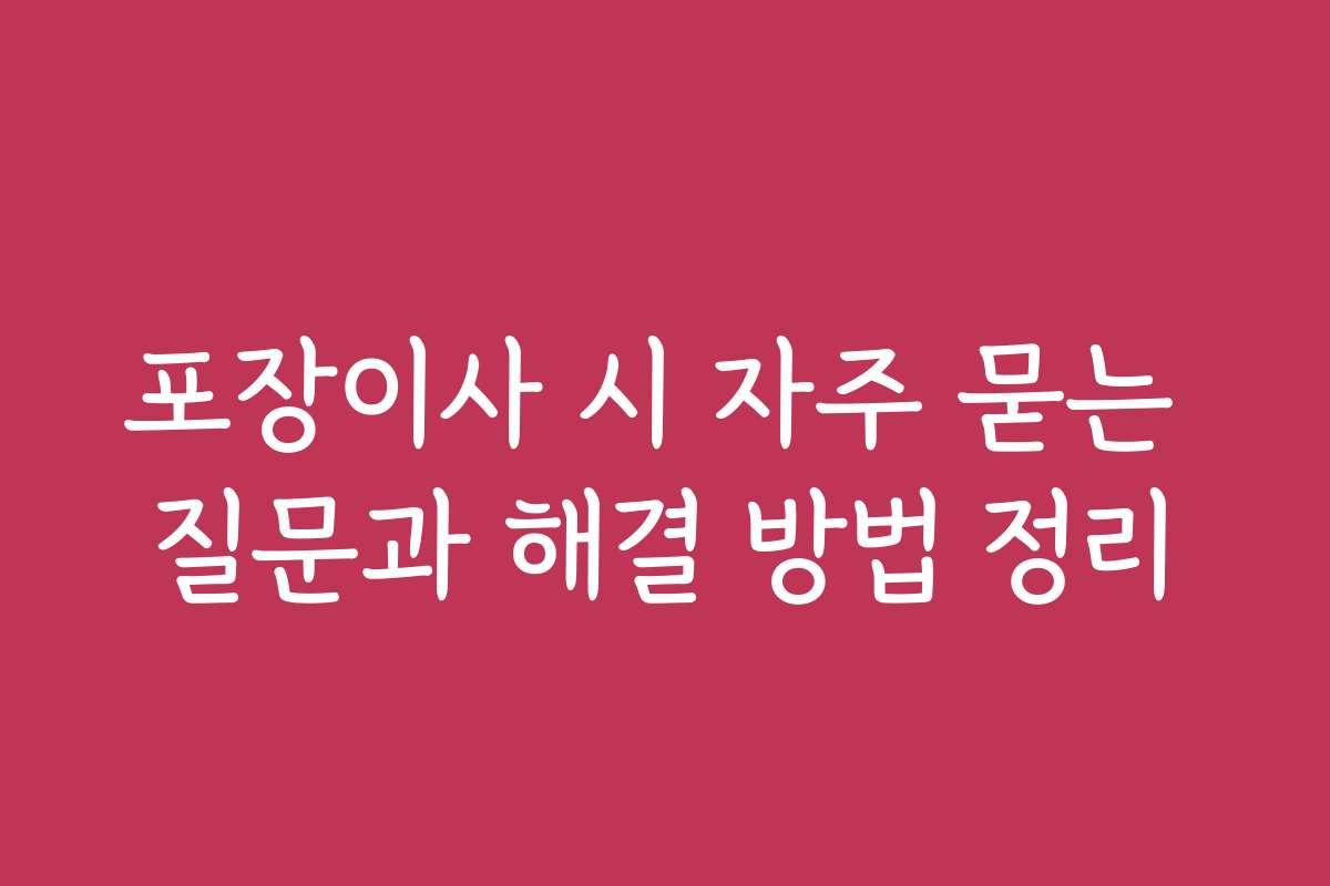 포장이사 시 자주 묻는 질문과 해결 방법 정리