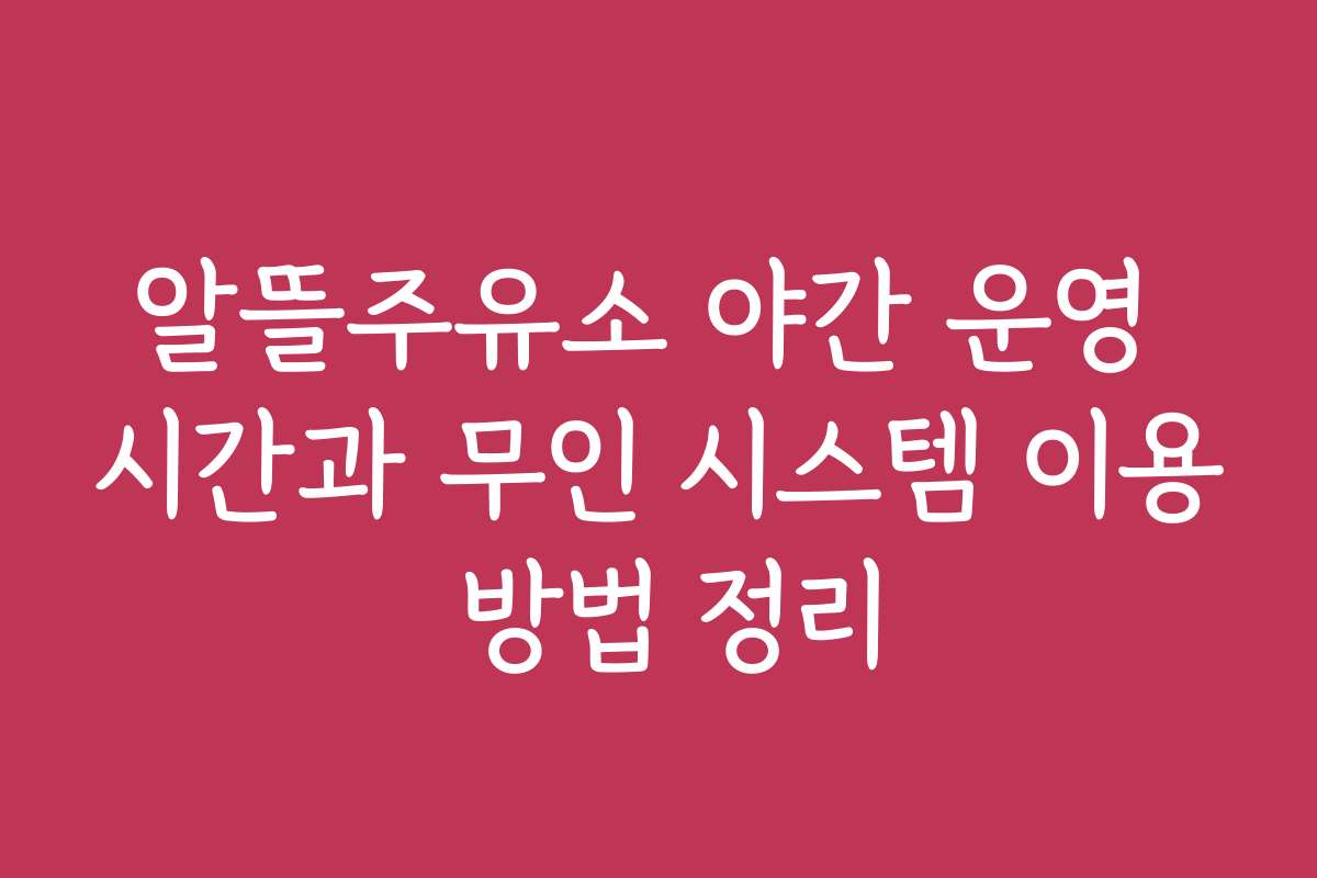 알뜰주유소 야간 운영 시간과 무인 시스템 이용 방법 정리