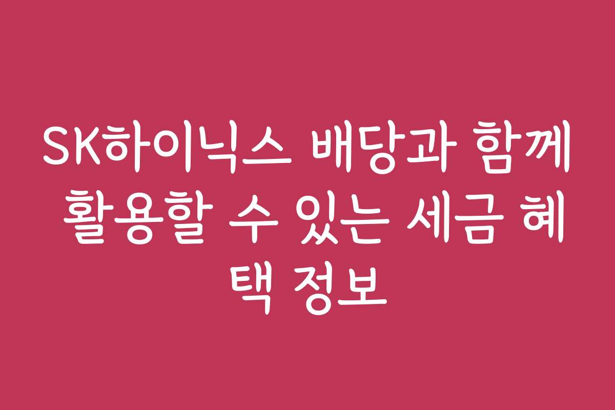 SK하이닉스 배당과 함께 활용할 수 있는 세금 혜택 정보