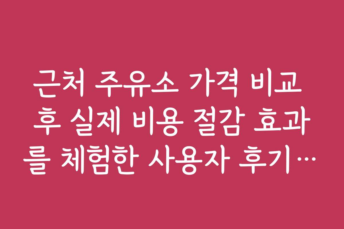 근처 주유소 가격 비교 후 실제 비용 절감 효과를 체험한 사용자 후기 모음입니다