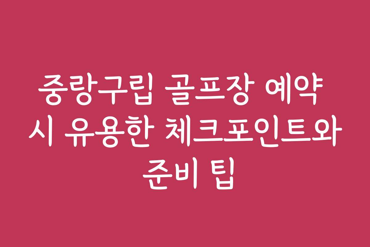 중랑구립 골프장 예약 시 유용한 체크포인트와 준비 팁