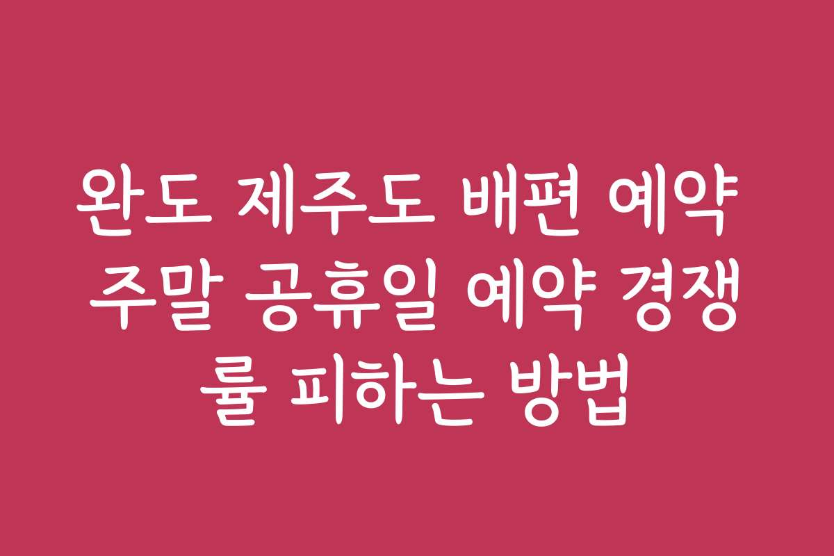 완도 제주도 배편 예약 주말 공휴일 예약 경쟁률 피하는 방법