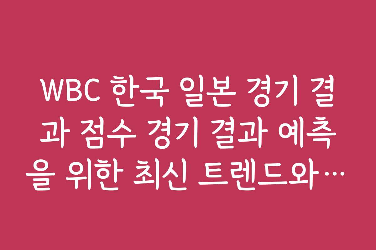 WBC 한국 일본 경기 결과 점수 경기 결과 예측을 위한 최신 트렌드와 분석법