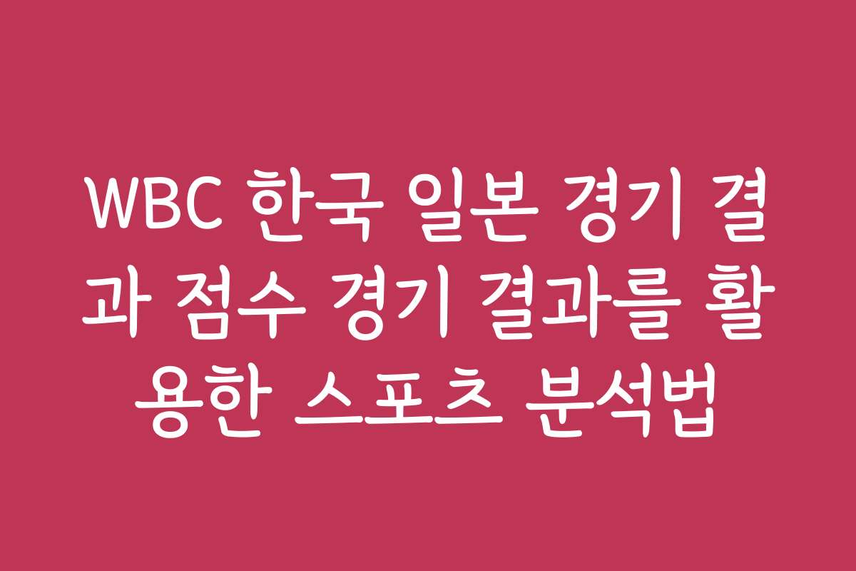 WBC 한국 일본 경기 결과 점수 경기 결과를 활용한 스포츠 분석법