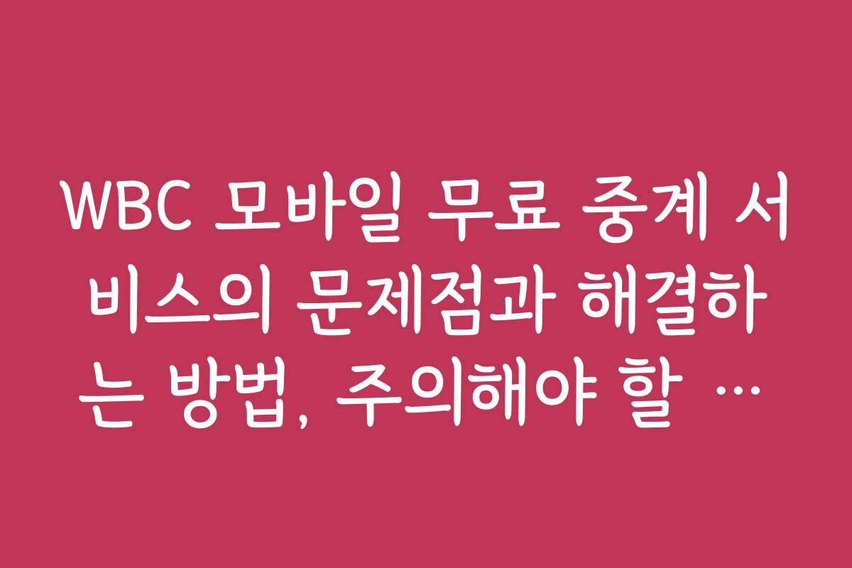 WBC 모바일 무료 중계 서비스의 문제점과 해결하는 방법, 주의해야 할 점을 알려드립니다