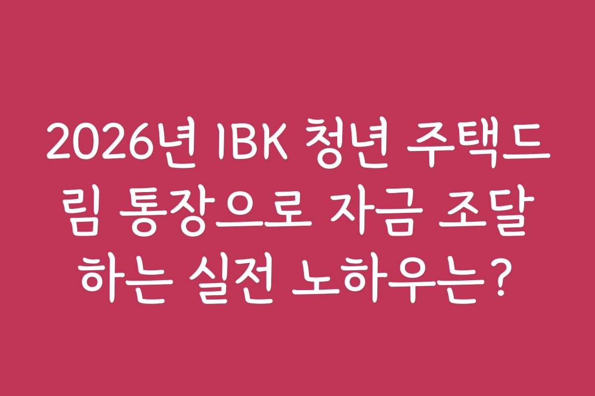 2026년 IBK 청년 주택드림 통장으로 자금 조달하는 실전 노하우는?