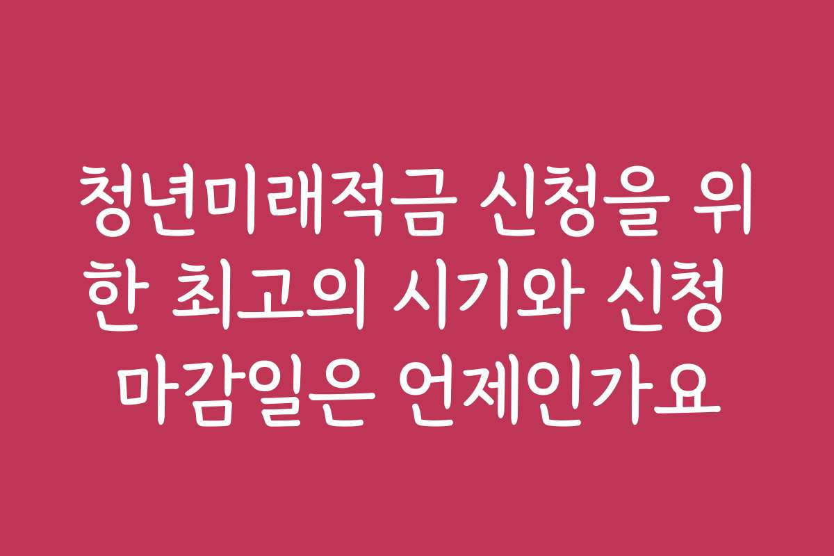 청년미래적금 신청을 위한 최고의 시기와 신청 마감일은 언제인가요
