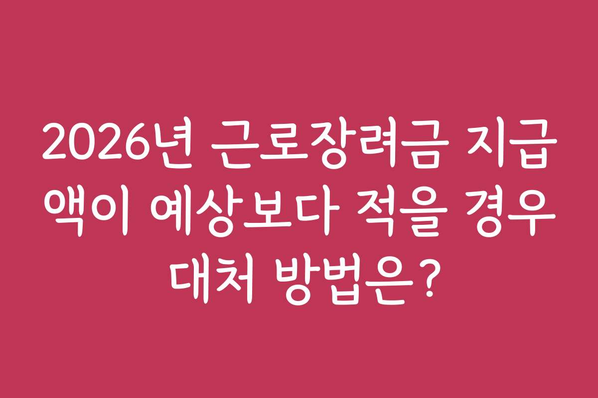 2026년 근로장려금 지급액이 예상보다 적을 경우 대처 방법은?