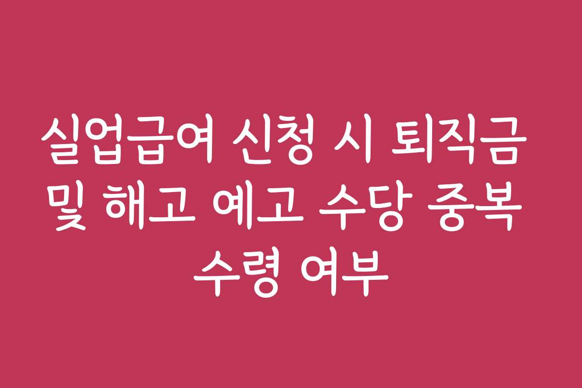 실업급여 신청 시 퇴직금 및 해고 예고 수당 중복 수령 여부
