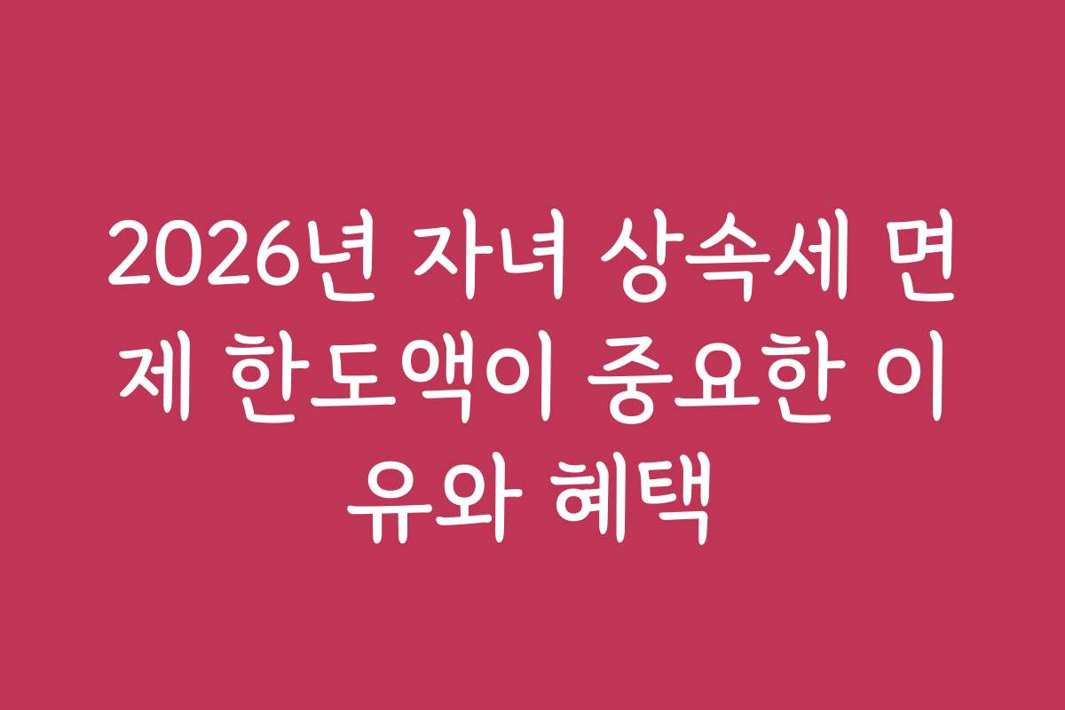 2026년 자녀 상속세 면제 한도액이 중요한 이유와 혜택
