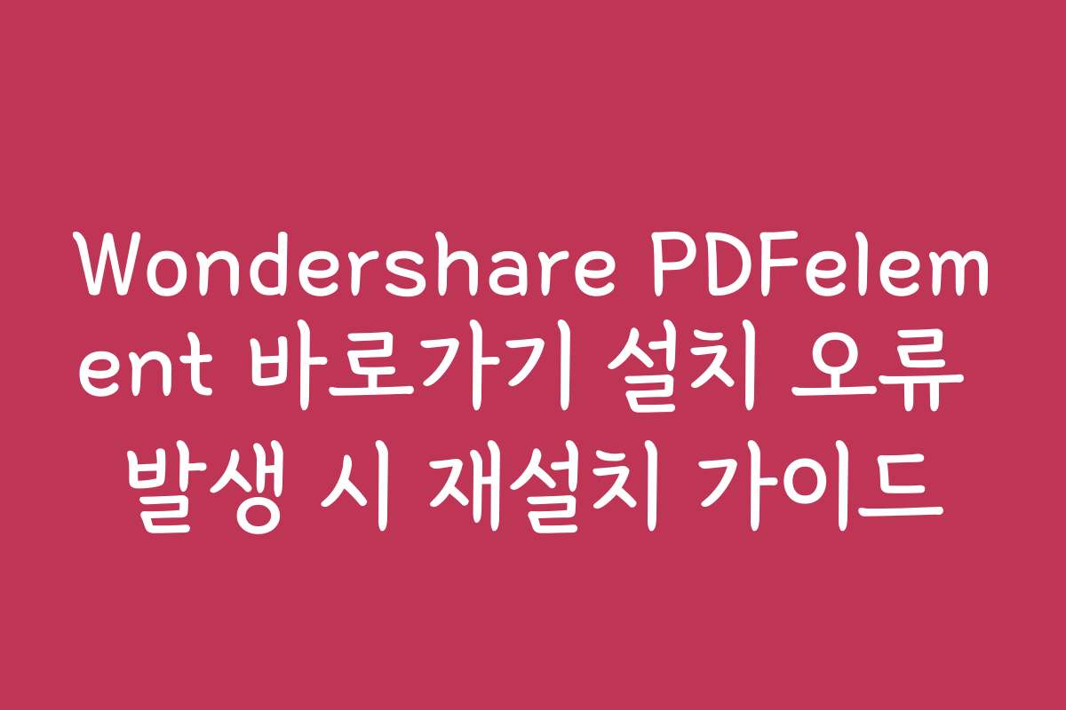 Wondershare PDFelement 바로가기 설치 오류 발생 시 재설치 가이드