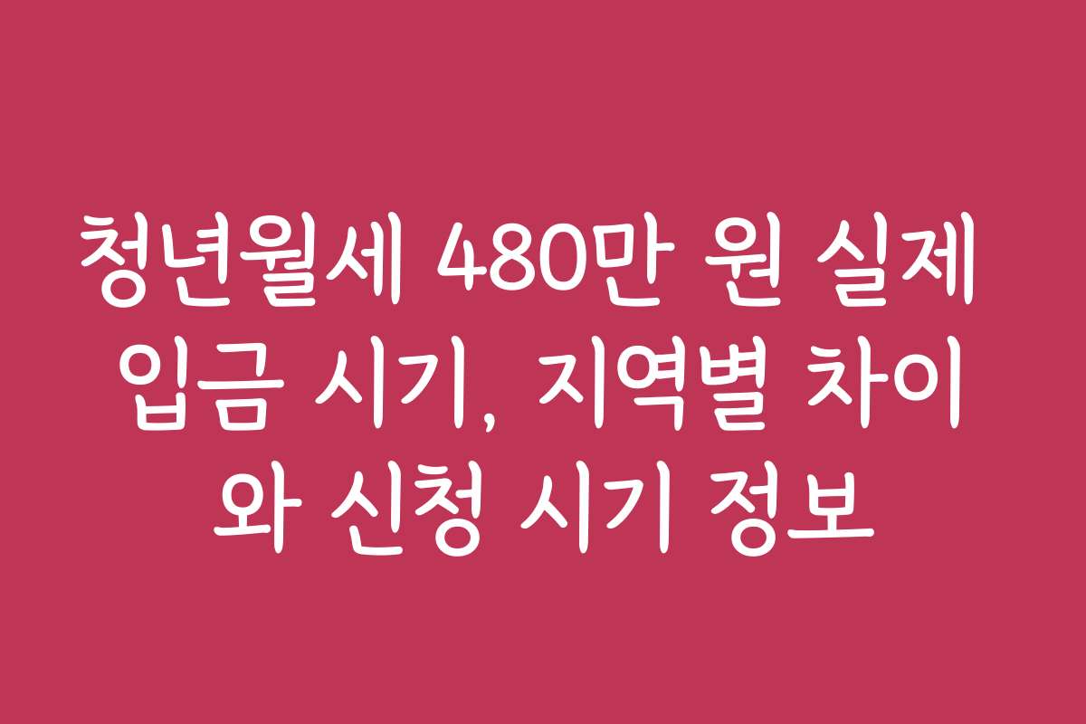 청년월세 480만 원 실제 입금 시기, 지역별 차이와 신청 시기 정보