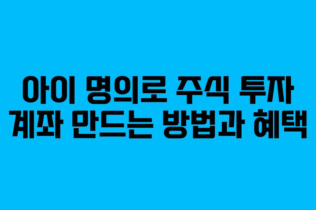 아이 명의로 주식 투자 계좌 만드는 방법과 혜택