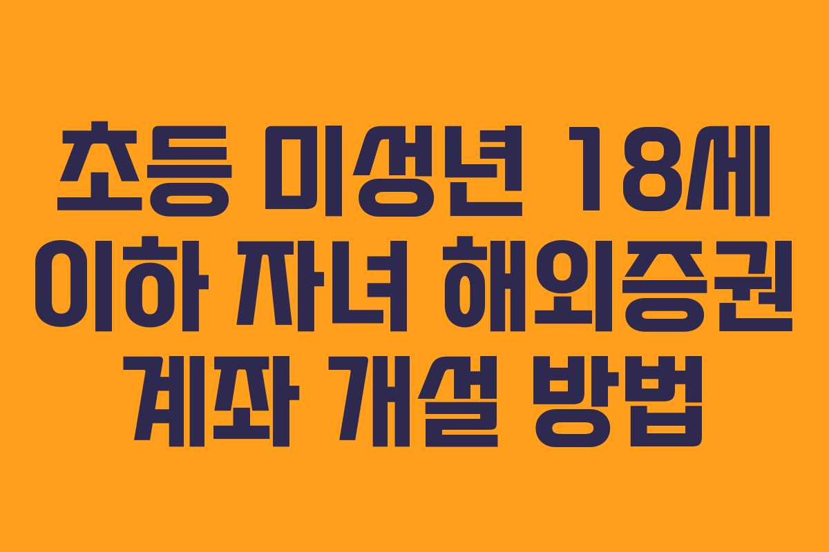 초등 미성년 18세 이하 자녀 해외증권 계좌 개설 방법