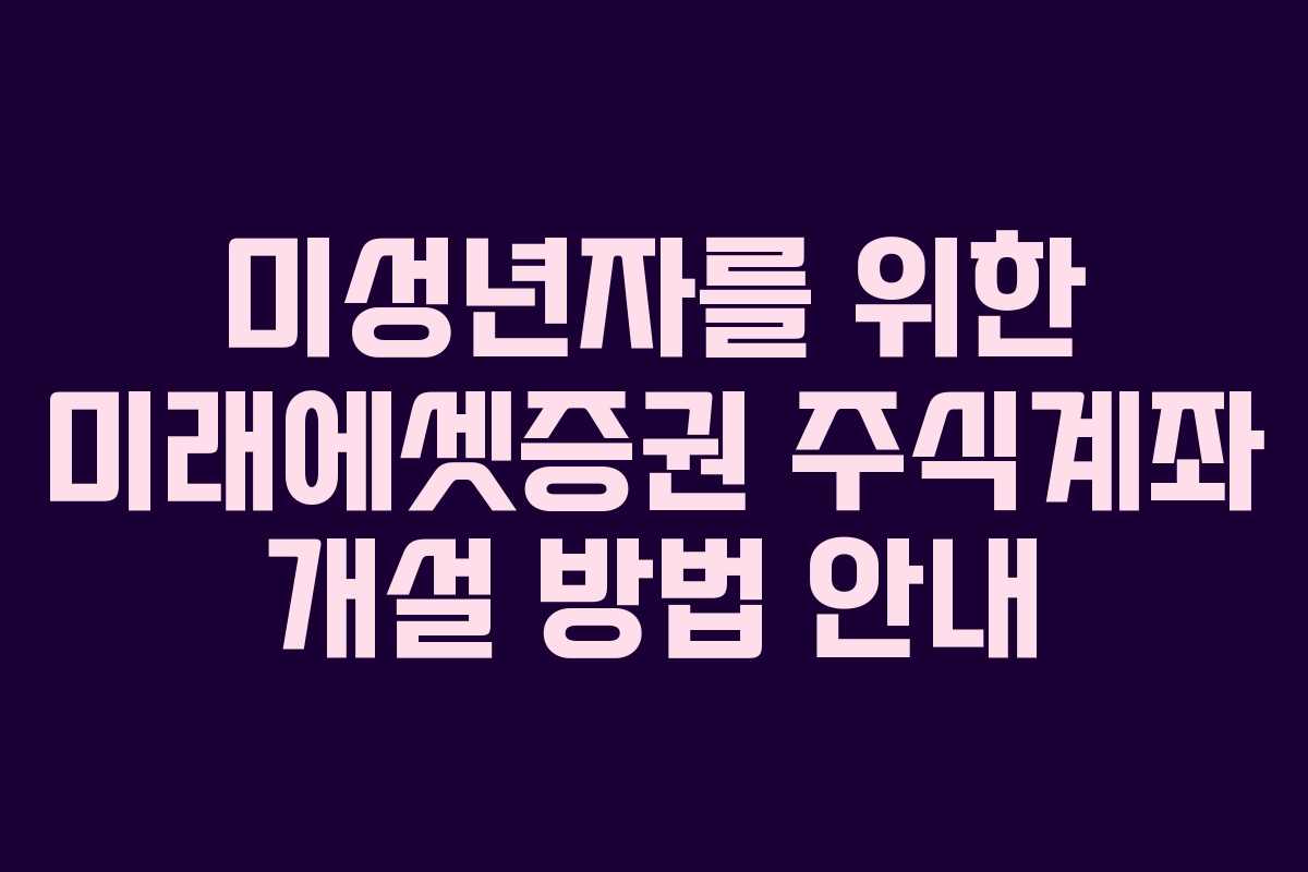 미성년자를 위한 미래에셋증권 주식계좌 개설 방법 안내
