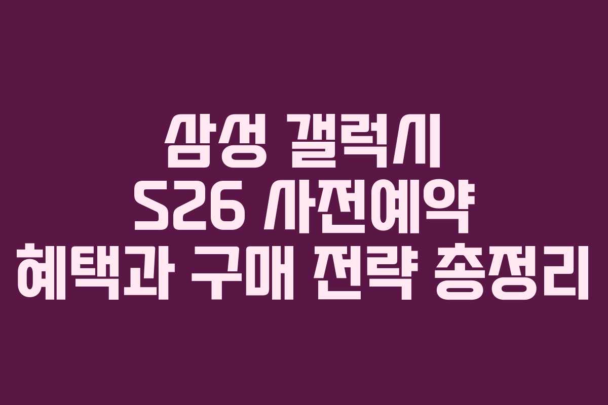 삼성 갤럭시 S26 사전예약 혜택과 구매 전략 총정리