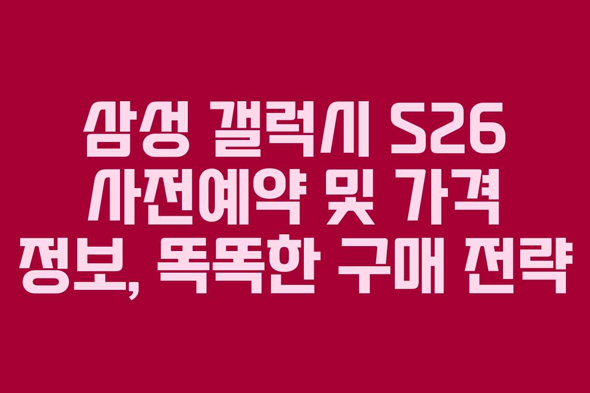 삼성 갤럭시 S26 사전예약 및 가격 정보, 똑똑한 구매 전략