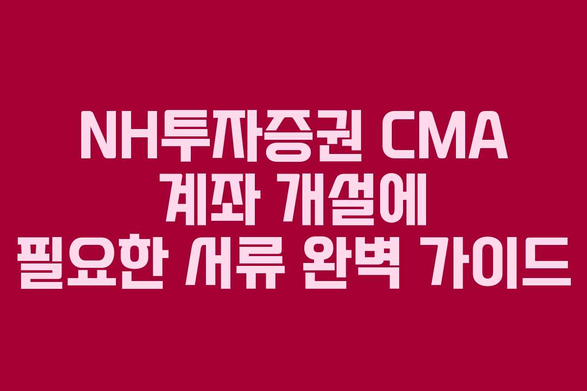 NH투자증권 CMA 계좌 개설에 필요한 서류 완벽 가이드