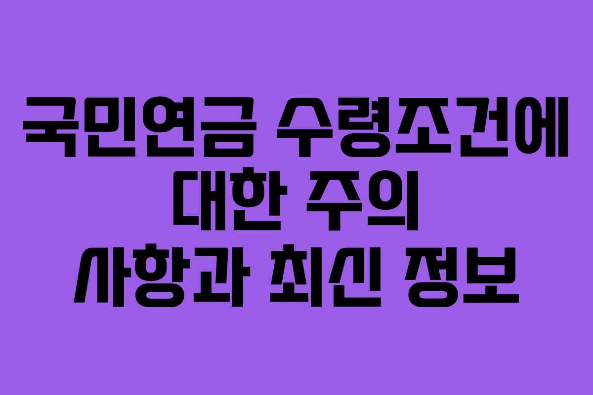 국민연금 수령조건에 대한 주의 사항과 최신 정보