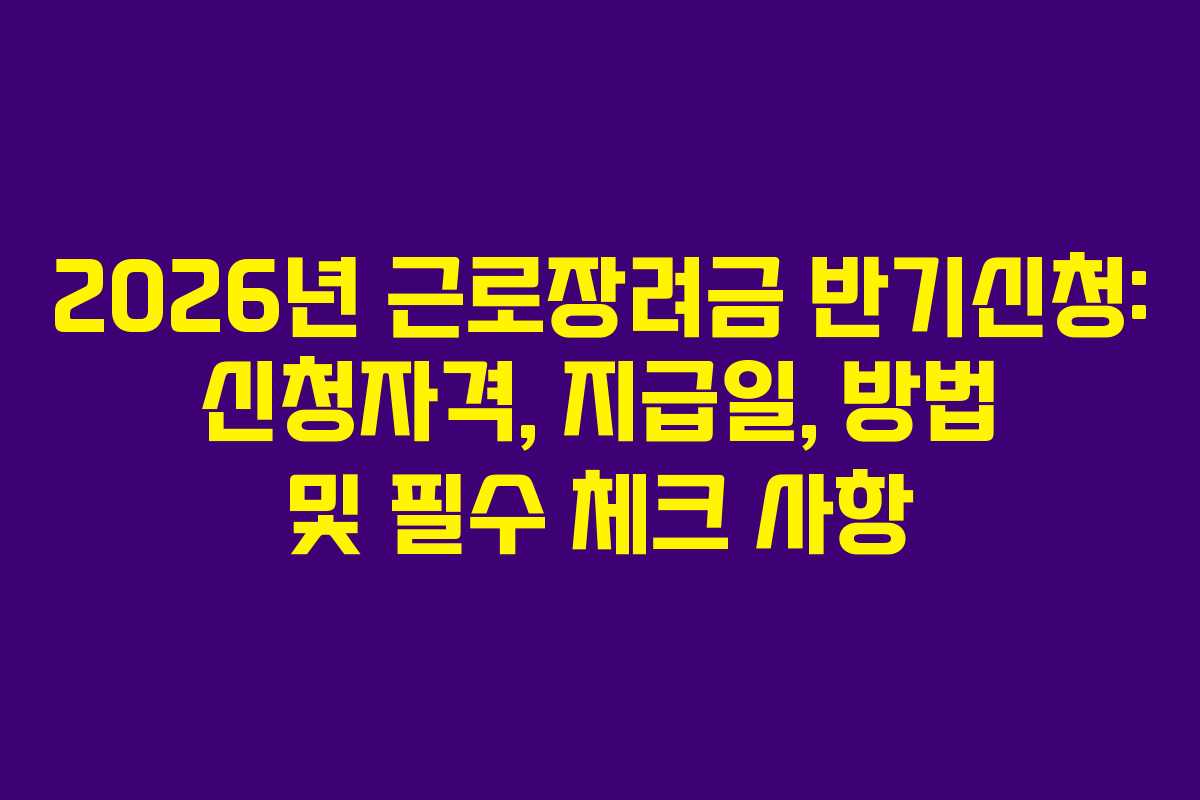 2026년 근로장려금 반기신청: 신청자격, 지급일, 방법 및 필수 체크 사항