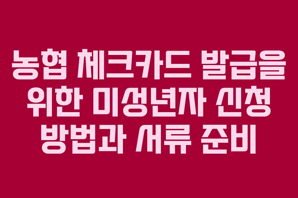 농협 체크카드 발급을 위한 미성년자 신청 방법과 서류 준비