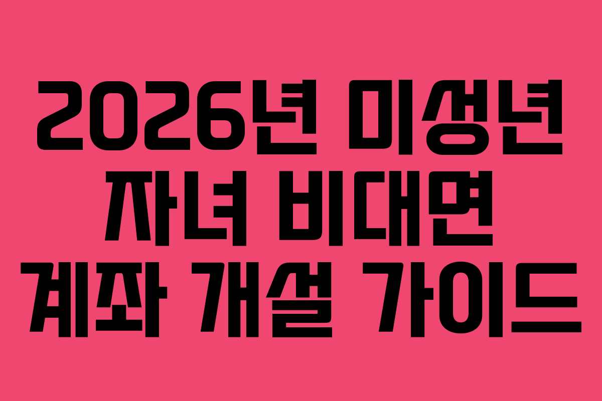 2026년 미성년 자녀 비대면 계좌 개설 가이드 2026년 미성년 자녀 비대면 계좌 개설 가이드