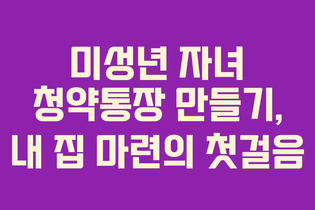 미성년 자녀 청약통장 만들기, 내 집 마련의 첫걸음