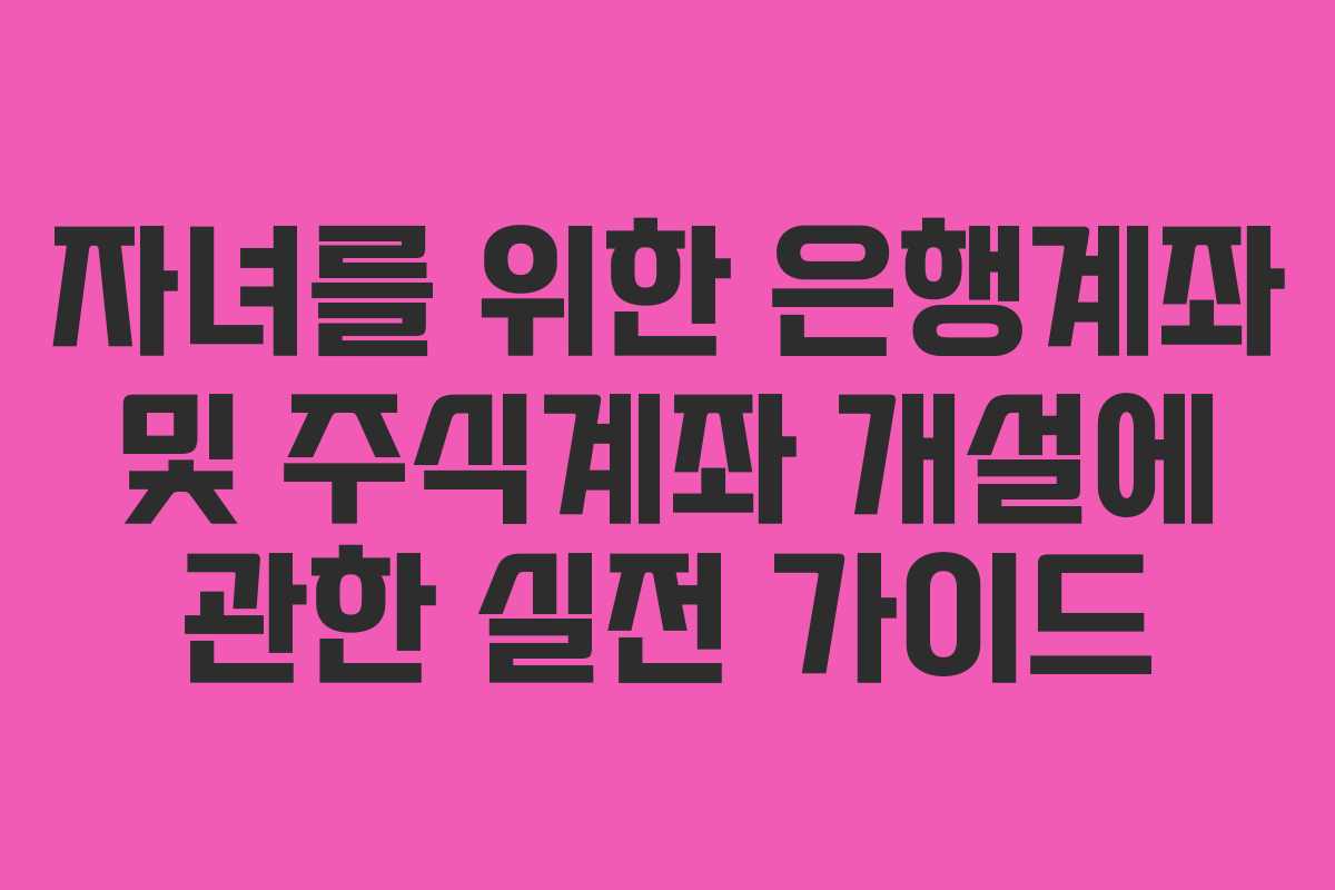 자녀를 위한 은행계좌 및 주식계좌 개설에 관한 실전 가이드