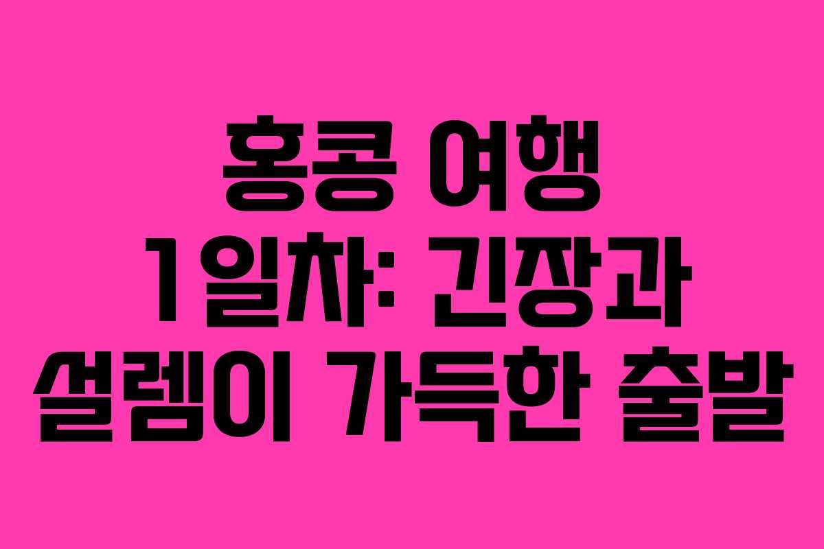 홍콩 여행 1일차: 긴장과 설렘이 가득한 출발