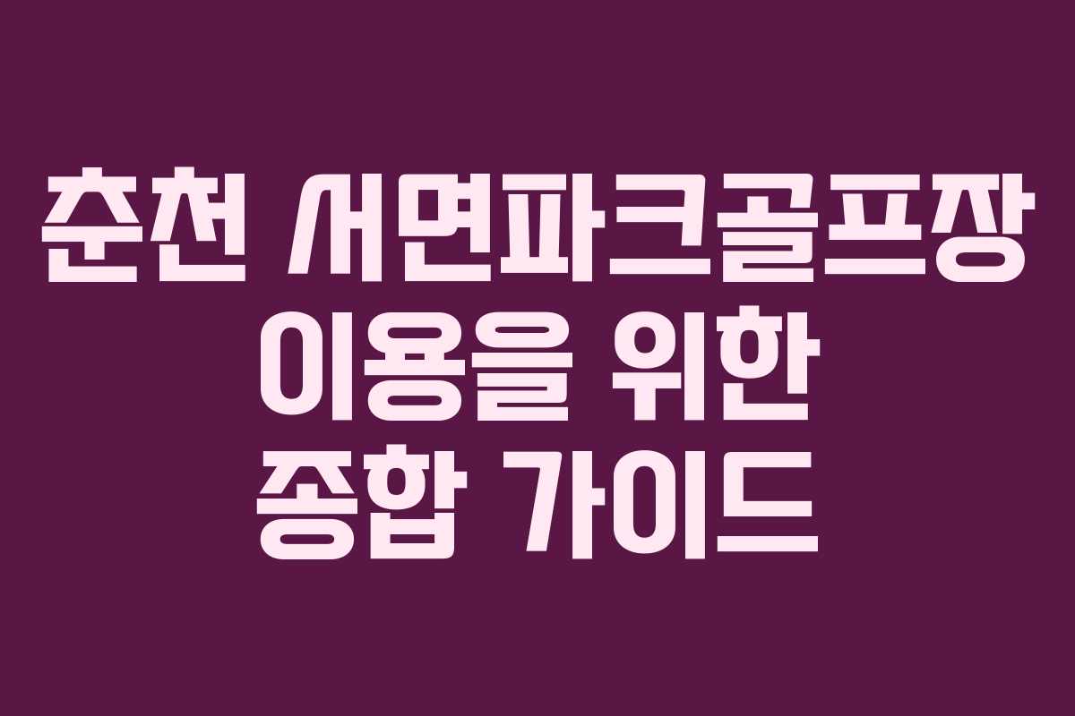 춘천 서면파크골프장 이용을 위한 종합 가이드