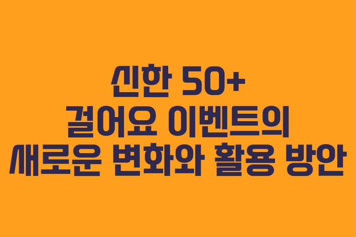 신한 50+ 걸어요 이벤트의 새로운 변화와 활용 방안 신한 50+ 걸어요 이벤트의 새로운 변화와 활용 방안