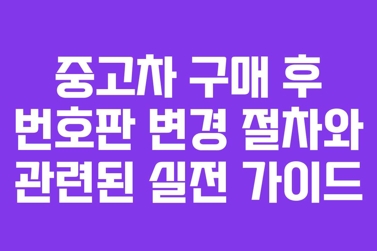 중고차 구매 후 번호판 변경 절차와 관련된 실전 가이드
