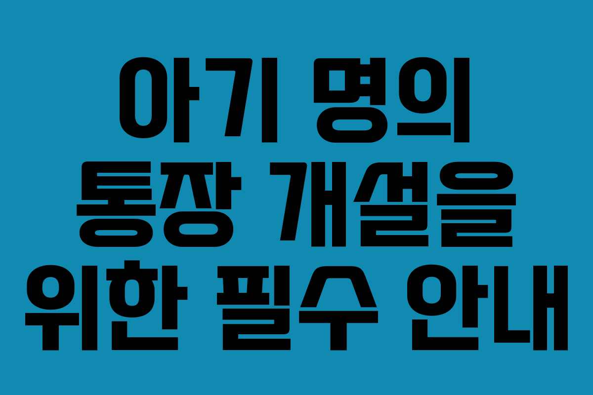아기 명의 통장 개설을 위한 필수 안내