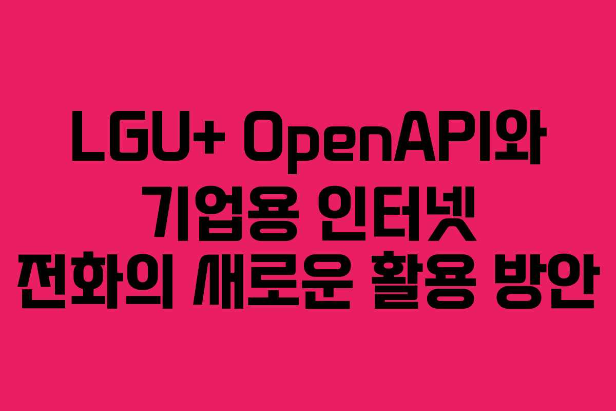 LGU+ OpenAPI와 기업용 인터넷 전화의 새로운 활용 방안 LGU+ OpenAPI와 기업용 인터넷 전화의 새로운 활용 방안
