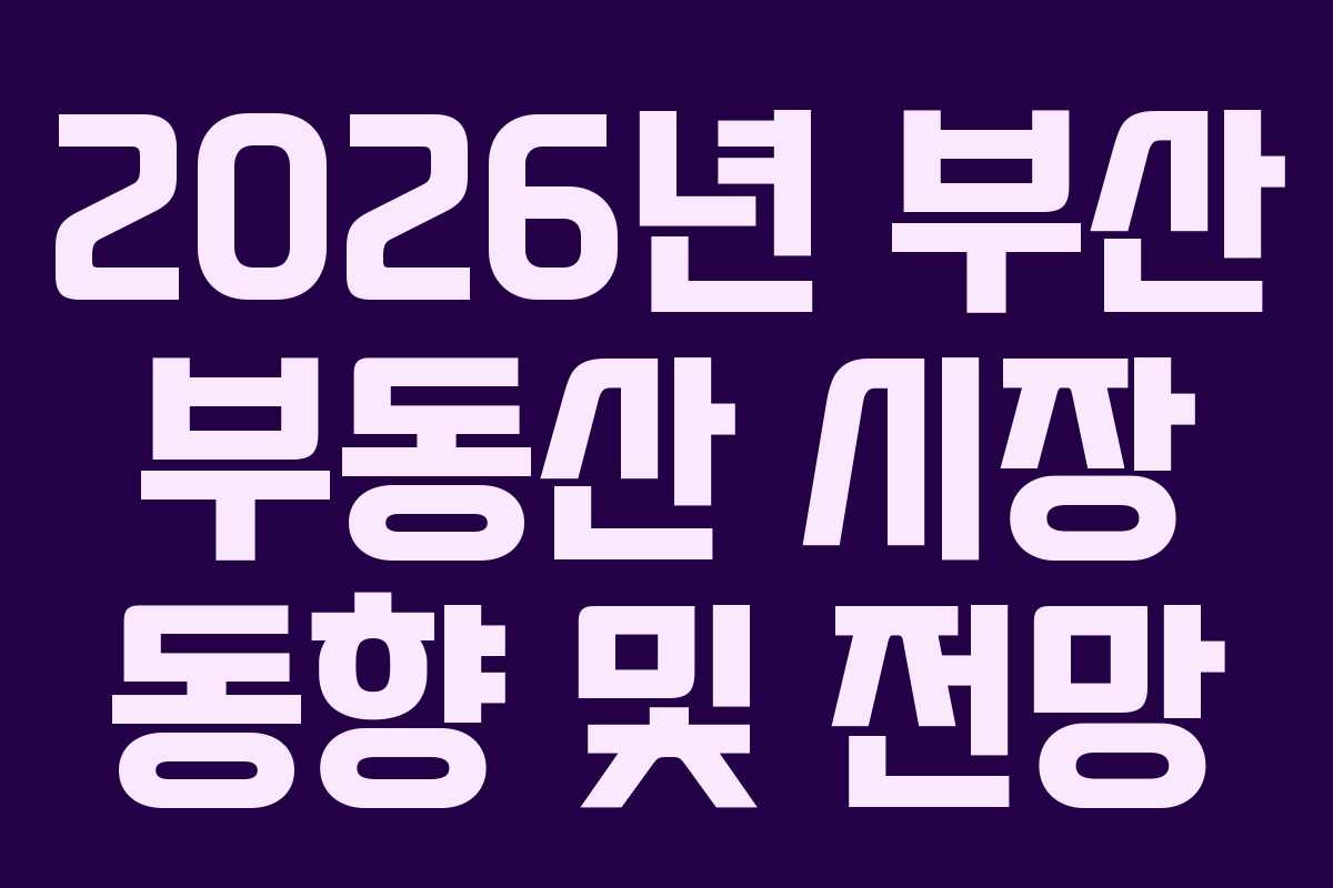 2026년 부산 부동산 시장 동향 및 전망 2026년 부산 부동산 시장 동향 및 전망
