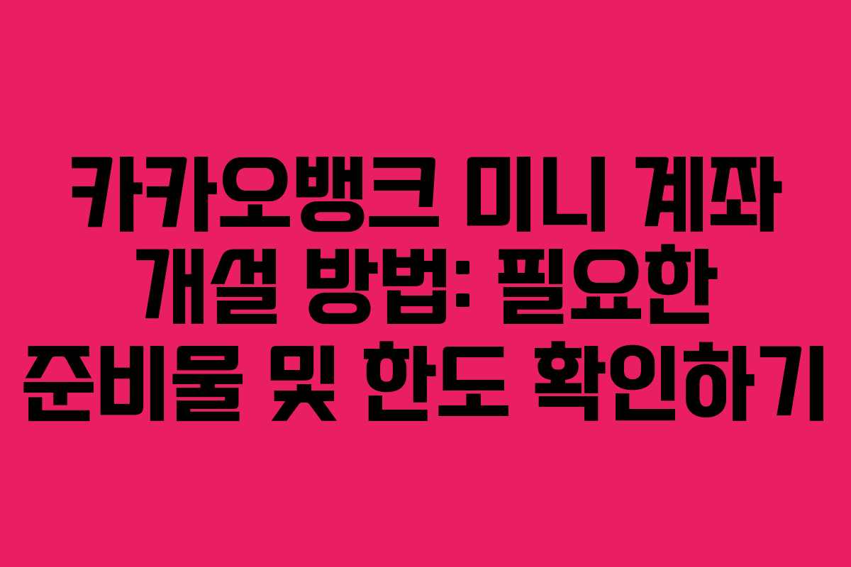 카카오뱅크 미니 계좌 개설 방법: 필요한 준비물 및 한도 확인하기