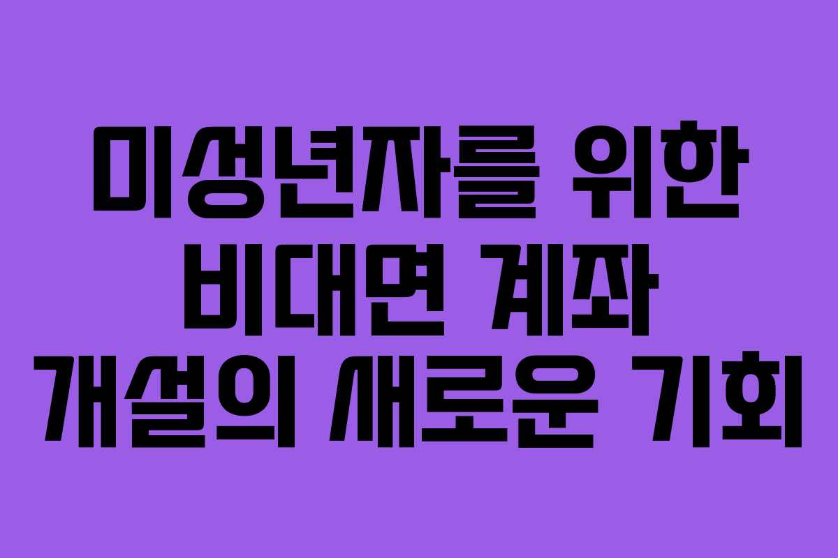 미성년자를 위한 비대면 계좌 개설의 새로운 기회
