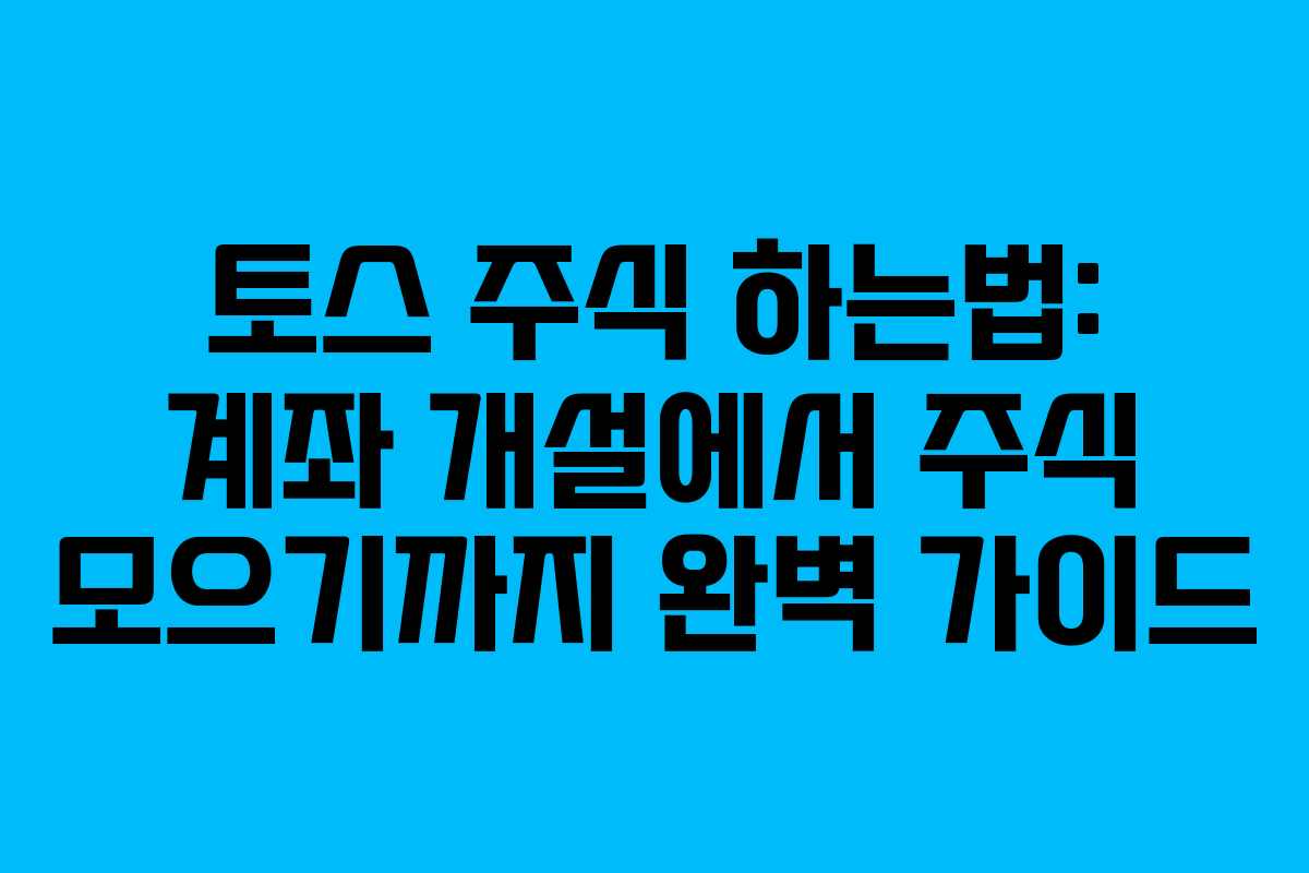 토스 주식 하는법: 계좌 개설에서 주식 모으기까지 완벽 가이드