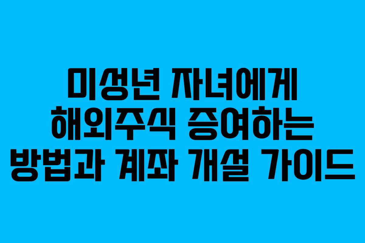 미성년 자녀에게 해외주식 증여하는 방법과 계좌 개설 가이드 미성년 자녀에게 해외주식 증여하는 방법과 계좌 개설 가이드
