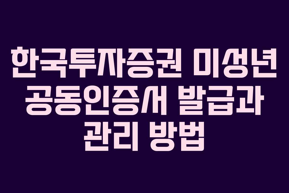 한국투자증권 미성년 공동인증서 발급과 관리 방법