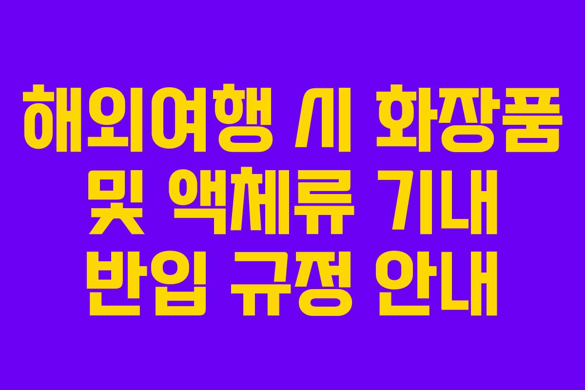 해외여행 시 화장품 및 액체류 기내 반입 규정 안내