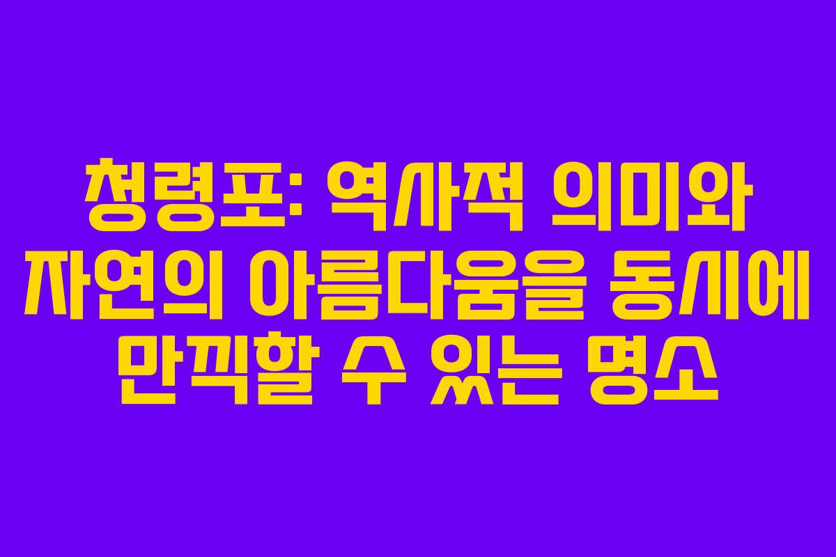 청령포: 역사적 의미와 자연의 아름다움을 동시에 만끽할 수 있는 명소