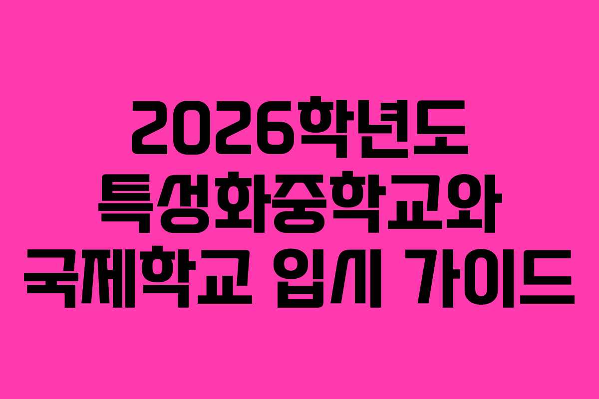 2026학년도 특성화중학교와 국제학교 입시 가이드 2026학년도 특성화중학교와 국제학교 입시 가이드
