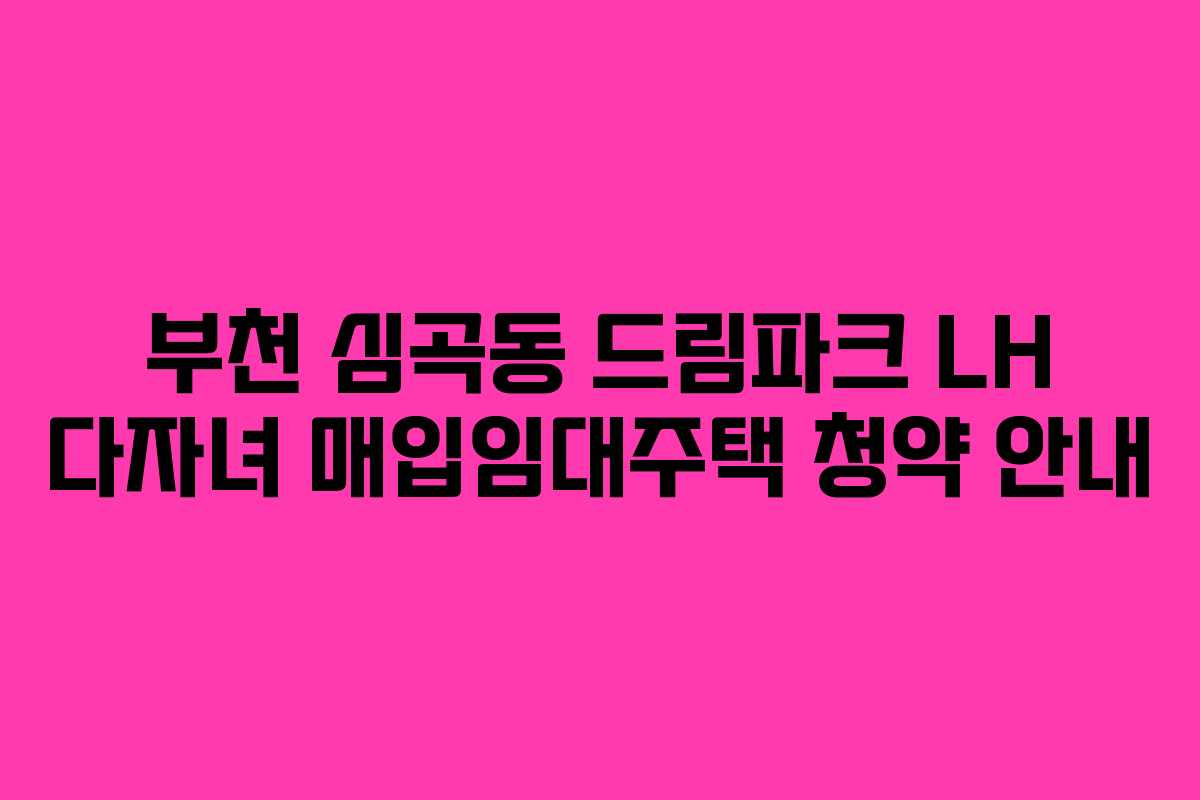 부천 심곡동 드림파크 LH 다자녀 매입임대주택 청약 안내 부천 심곡동 드림파크 LH 다자녀 매입임대주택 청약 안내