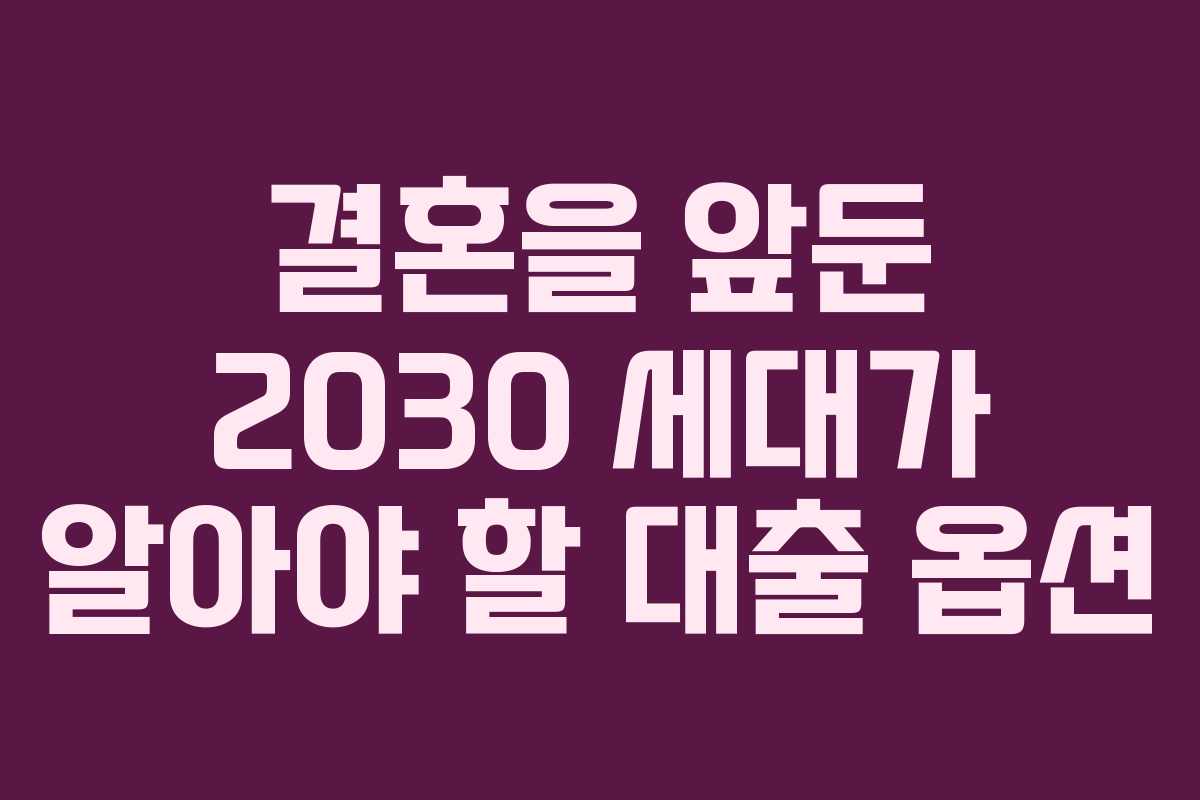 결혼을 앞둔 2030 세대가 알아야 할 대출 옵션 결혼을 앞둔 2030 세대가 알아야 할 대출 옵션