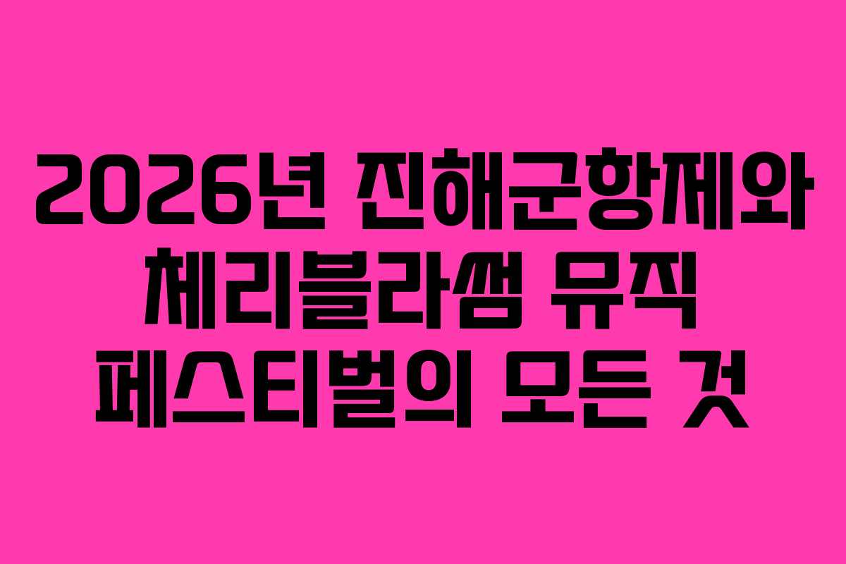 2026년 진해군항제와 체리블라썸 뮤직 페스티벌의 모든 것