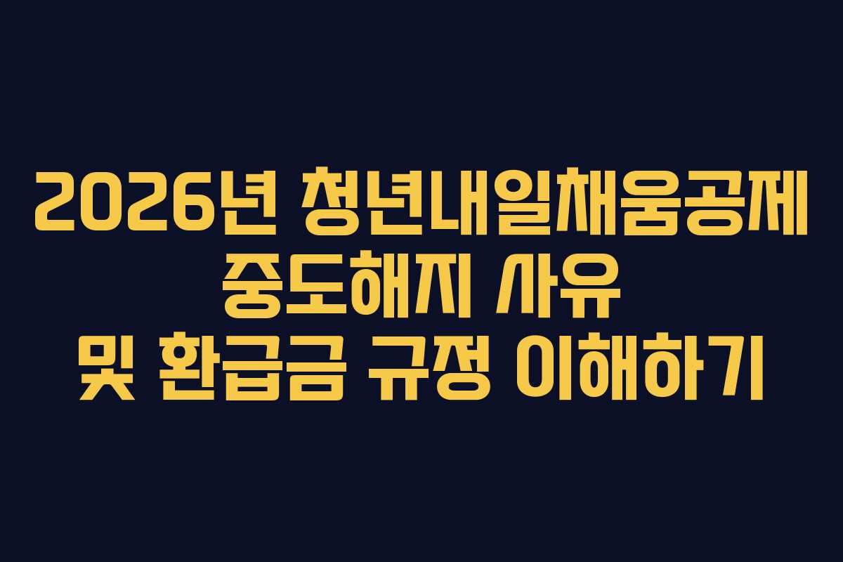 2026년 청년내일채움공제 중도해지 사유 및 환급금 규정 이해하기 2026년 청년내일채움공제 중도해지 사유 및 환급금 규정 이해하기