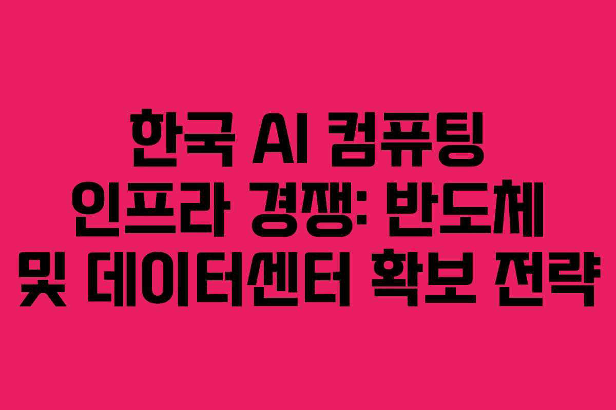 한국 AI 컴퓨팅 인프라 경쟁: 반도체 및 데이터센터 확보 전략 한국 AI 컴퓨팅 인프라 경쟁: 반도체 및 데이터센터 확보 전략